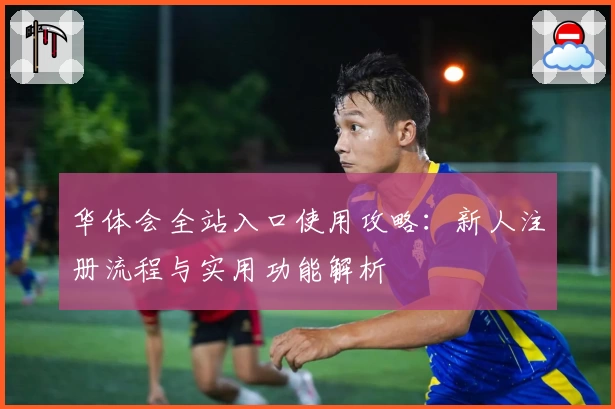 华体会全站入口使用攻略：新人注册流程与实用功能解析
