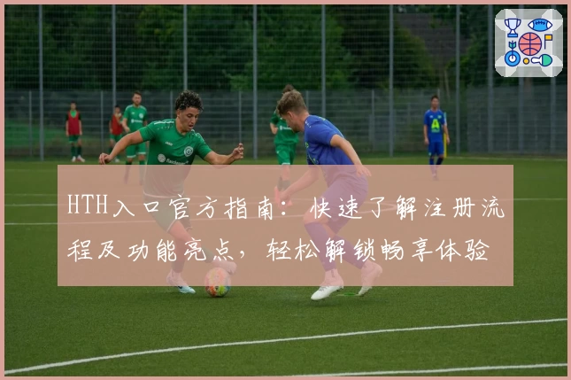 HTH入口官方指南：快速了解注册流程及功能亮点，轻松解锁畅享体验